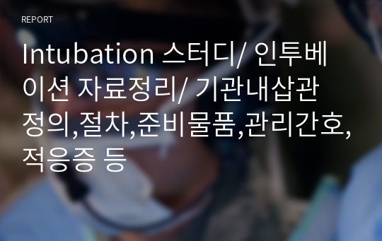 Intubation 스터디/ 인투베이션 자료정리/ 기관내삽관 정의,절차,준비물품,관리간호,적응증 등