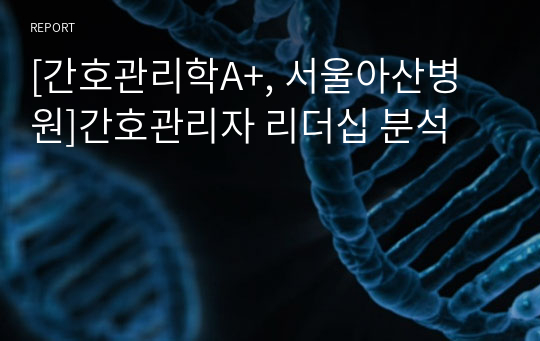 [간호관리학A+, 서울아산병원]간호관리자 리더십 분석