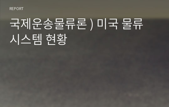 국제운송물류론 ) 미국 물류시스템 현황