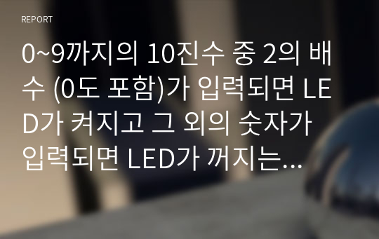 0~9까지의 10진수 중 2의 배수 (0도 포함)가 입력되면 LED가 켜지고 그 외의 숫자가 입력되면 LED가 꺼지는 논리회로를 진리표로 표현