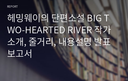 헤밍웨이의 단편소설 BIG TWO-HEARTED RIVER 작가소개, 줄거리, 내용설명 발표보고서