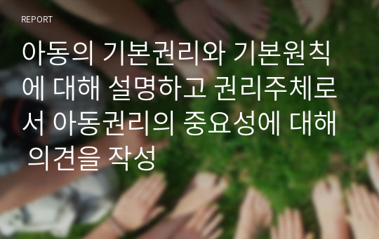 아동의 기본권리와 기본원칙에 대해 설명하고 권리주체로서 아동권리의 중요성에 대해 의견을 작성