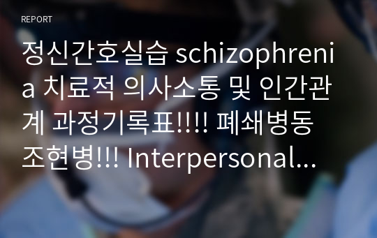 정신간호실습 schizophrenia 치료적 의사소통 및 인간관계 과정기록표!!!! 폐쇄병동 조현병!!! Interpersonal process recording