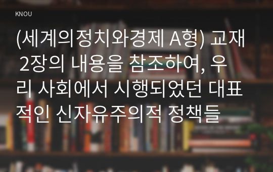 (세계의정치와경제 A형) 교재 2장의 내용을 참조하여, 우리 사회에서 시행되었던 대표적인 신자유주의적 정책들