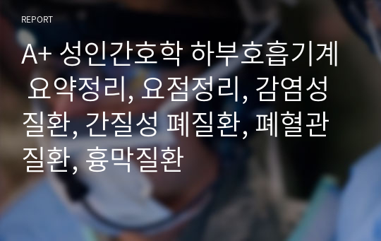 A+ 성인간호학 하부호흡기계 요약정리, 요점정리, 감염성 질환, 간질성 폐질환, 폐혈관질환, 흉막질환