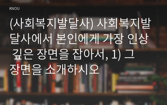 (사회복지발달사) 사회복지발달사에서 본인에게 가장 인상 깊은 장면을 잡아서, 1) 그 장면을 소개하시오