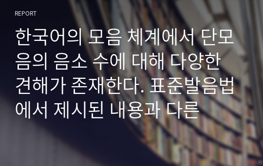 한국어의 모음 체계에서 단모음의 음소 수에 대해 다양한 견해가 존재한다. 표준발음법에서 제시된 내용과 다른