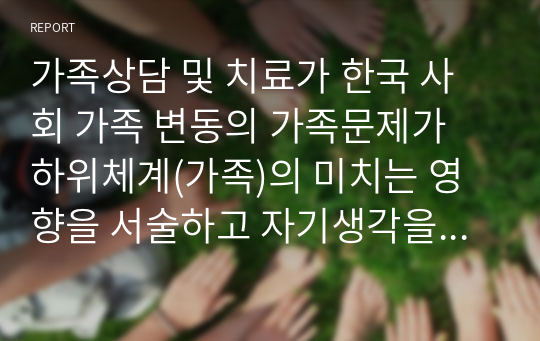 가족상담 및 치료가 한국 사회 가족 변동의 가족문제가 하위체계(가족)의 미치는 영향을 서술하고 자기생각을 쓰시오