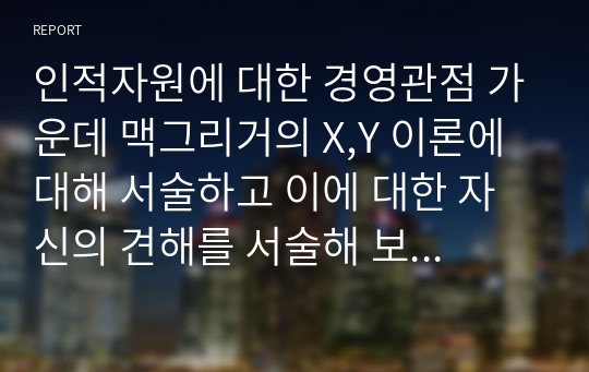 인적자원에 대한 경영관점 가운데 맥그리거의 X,Y 이론에 대해 서술하고 이에 대한 자신의 견해를 서술해 보십시오