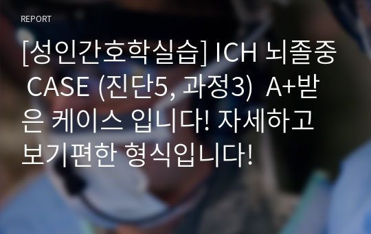 [성인간호학실습] ICH 뇌졸중 CASE (진단5, 과정3)  A+받은 케이스 입니다! 자세하고 보기편한 형식입니다!