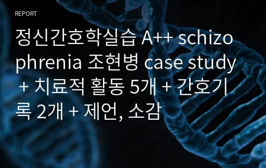 정신간호학실습 A++ schizophrenia 조현병 case study + 치료적 활동 5개 + 간호기록 2개 + 제언, 소감