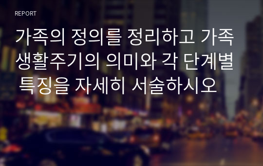 가족의 정의를 정리하고 가족생활주기의 의미와 각 단계별 특징을 자세히 서술하시오