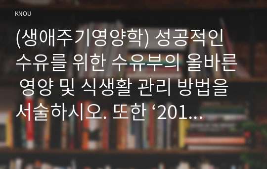 (생애주기영양학) 성공적인 수유를 위한 수유부의 올바른 영양 및 식생활 관리 방법을 서술하시오. 또한 ‘2015년 한국인 영양소 섭취기준