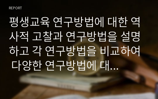 평생교육 연구방법에 대한 역사적 고찰과 연구방법을 설명하고 각 연구방법을 비교하여 다양한 연구방법에 대한 학습자의 의견