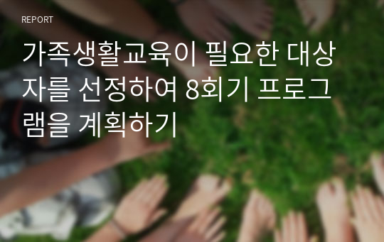 가족생활교육이 필요한 대상자를 선정하여 8회기 프로그램을 계획하기