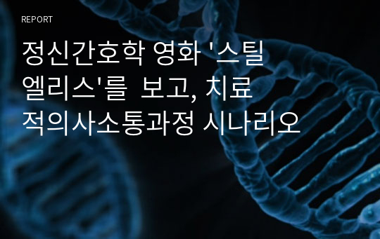 정신간호학 영화 &#039;스틸엘리스&#039;를  보고, 치료적의사소통과정 시나리오