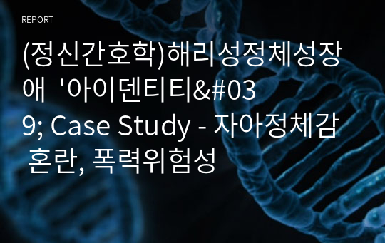 (정신간호학)해리성정체성장애  &#039;아이덴티티&#039; Case Study - 자아정체감 혼란, 폭력위험성