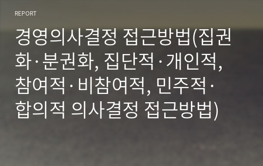 경영의사결정 접근방법(집권화·분권화, 집단적·개인적, 참여적·비참여적, 민주적·합의적 의사결정 접근방법)