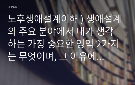 노후생애설계이해 ) 생애설계의 주요 분야에서 내가 생각하는 가장 중요한 영역 2가지는 무엇이며, 그 이유에 대해 논하고, 이를 토대로 인생사명서를 작성하시오.