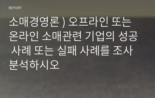 소매경영론 ) 오프라인 또는 온라인 소매관련 기업의 성공 사례 또는 실패 사례를 조사 분석하시오