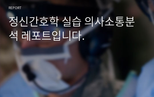 정신간호학 실습 의사소통분석 레포트입니다.