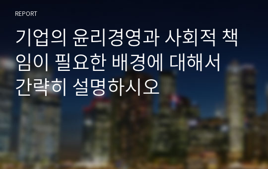 기업의 윤리경영과 사회적 책임이 필요한 배경에 대해서 간략히 설명하시오