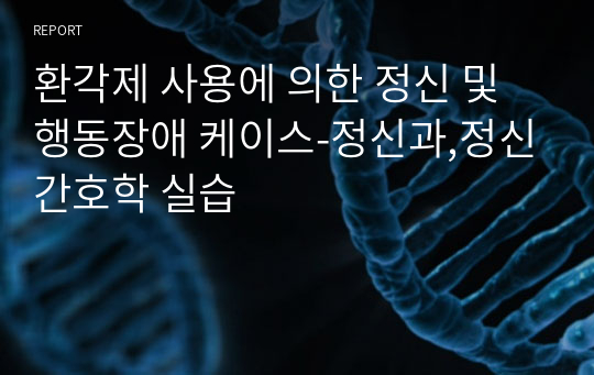 환각제 사용에 의한 정신 및 행동장애 케이스-정신과,정신간호학 실습