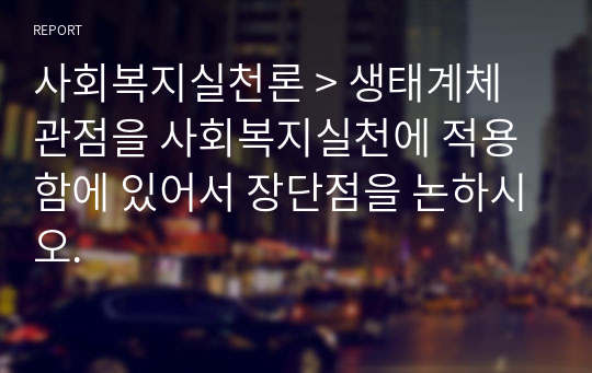 사회복지실천론 &gt; 생태계체 관점을 사회복지실천에 적용함에 있어서 장단점을 논하시오.