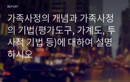 가족사정의 개념과 가족사정의 기법(평가도구, 가계도, 투사적 기법 등)에 대하여 설명하시오