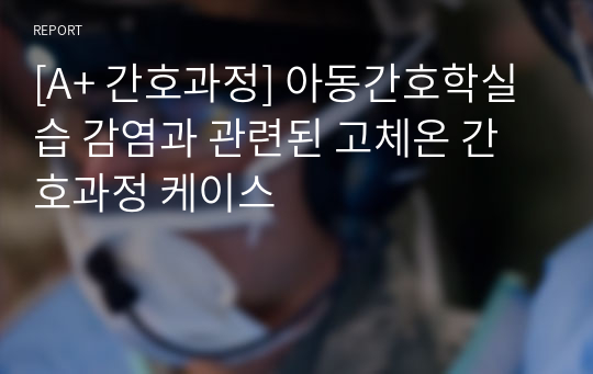 [A+ 간호과정] 아동간호학실습 감염과 관련된 고체온 간호과정 케이스