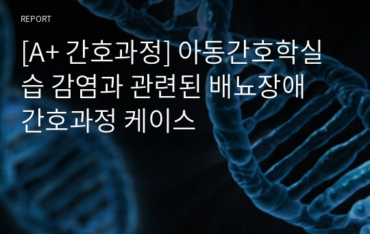 [A+ 간호과정] 아동간호학실습 감염과 관련된 배뇨장애 간호과정 케이스