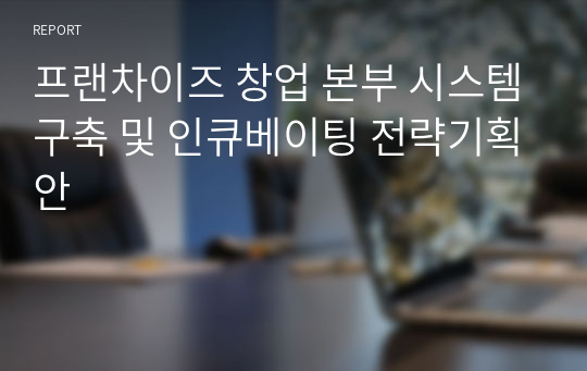 프랜차이즈 창업 본부 시스템구축 및 인큐베이팅 전략기획안