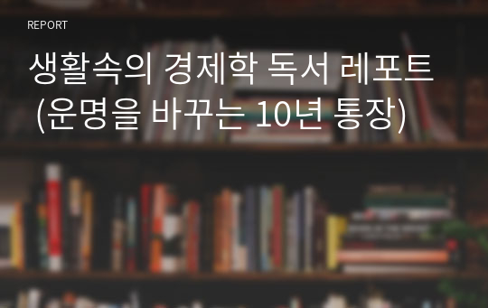 생활속의 경제학 독서 레포트 (운명을 바꾸는 10년 통장)