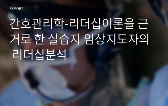 간호관리학-리더십이론을 근거로 한 실습지 임상지도자의 리더십분석