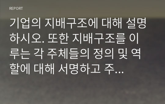 기업의 지배구조에 대해 설명하시오. 또한 지배구조를 이루는 각 주체들의 정의 및 역할에 대해 서명하고 주체들간 관계에 대해 설명하시오