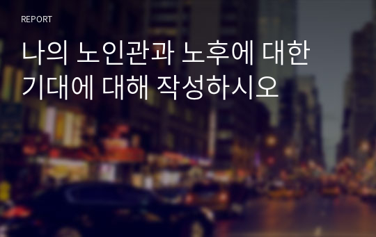 나의 노인관과 노후에 대한 기대에 대해 작성하시오