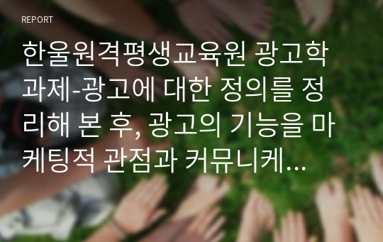 한울원격평생교육원 광고학 과제-광고에 대한 정의를 정리해 본 후, 광고의 기능을 마케팅적 관점과 커뮤니케이션적 관점에서 각각 설명해 봅시다.