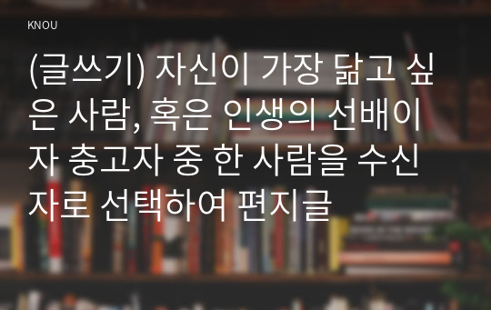 (글쓰기) 자신이 가장 닮고 싶은 사람, 혹은 인생의 선배이자 충고자 중 한 사람을 수신자로 선택하여 편지글