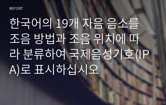 한국어의 19개 자음 음소를 조음 방법과 조음 위치에 따라 분류하여 국제음성기호(IPA)로 표시하십시오