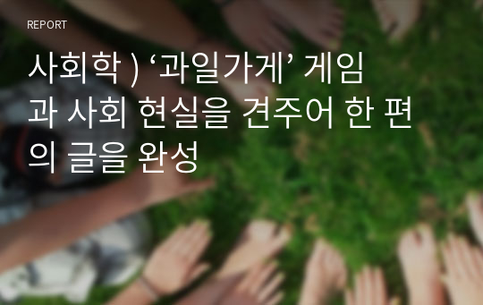 사회학 ) ‘과일가게’ 게임과 사회 현실을 견주어 한 편의 글을 완성