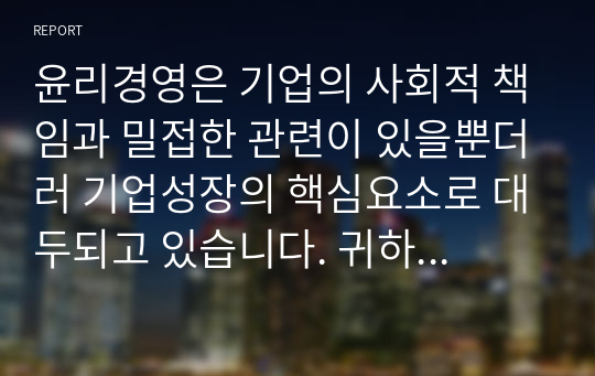 윤리경영은 기업의 사회적 책임과 밀접한 관련이 있을뿐더러 기업성장의 핵심요소로 대두되고 있습니다. 귀하께서는 윤리 경영이 왜 필요하다고 생각하는지 의견을 입력하시오