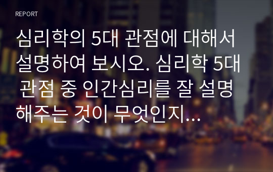 심리학의 5대 관점에 대해서 설명하여 보시오. 심리학 5대 관점 중 인간심리를 잘 설명해주는 것이 무엇인지 그 이유를 자신의 사례를 근거로 설명해보시오.