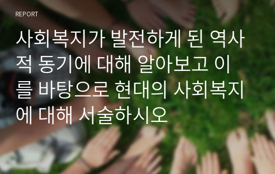 사회복지가 발전하게 된 역사적 동기에 대해 알아보고 이를 바탕으로 현대의 사회복지에 대해 서술하시오