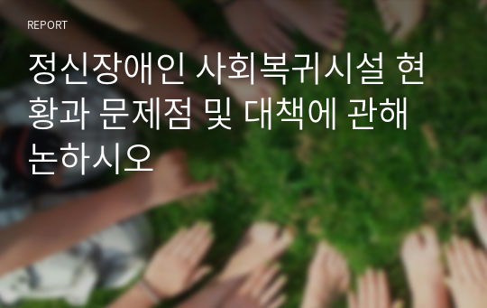 정신장애인 사회복귀시설 현황과 문제점 및 대책에 관해 논하시오