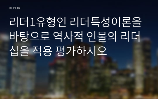 리더1유형인 리더특성이론을 바탕으로 역사적 인물의 리더십을 적용 평가하시오