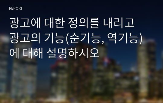 광고에 대한 정의를 내리고 광고의 기능(순기능, 역기능)에 대해 설명하시오