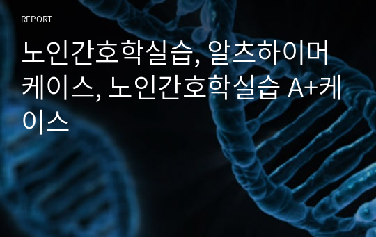 노인간호학실습, 알츠하이머 케이스, 노인간호학실습 A+케이스