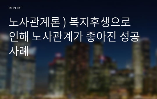 노사관계론 ) 복지후생으로 인해 노사관계가 좋아진 성공사례