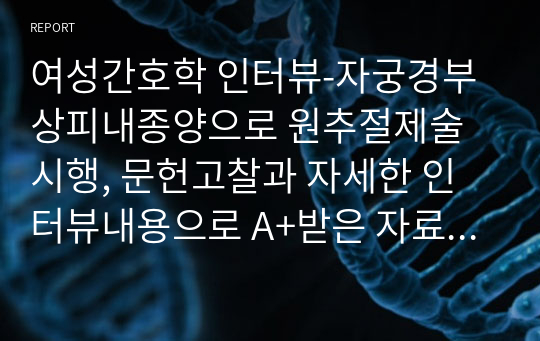 여성간호학 인터뷰-자궁경부상피내종양으로 원추절제술 시행, 문헌고찰과 자세한 인터뷰내용으로 A+받은 자료입니다.