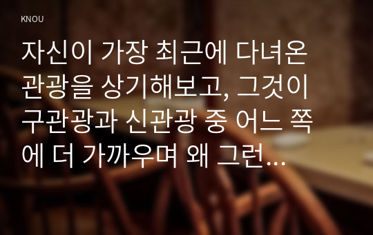 자신이 가장 최근에 다녀온 관광을 상기해보고, 그것이 구관광과 신관광 중 어느 쪽에 더 가까우며 왜 그런 지에 대해 분석해 보시오.